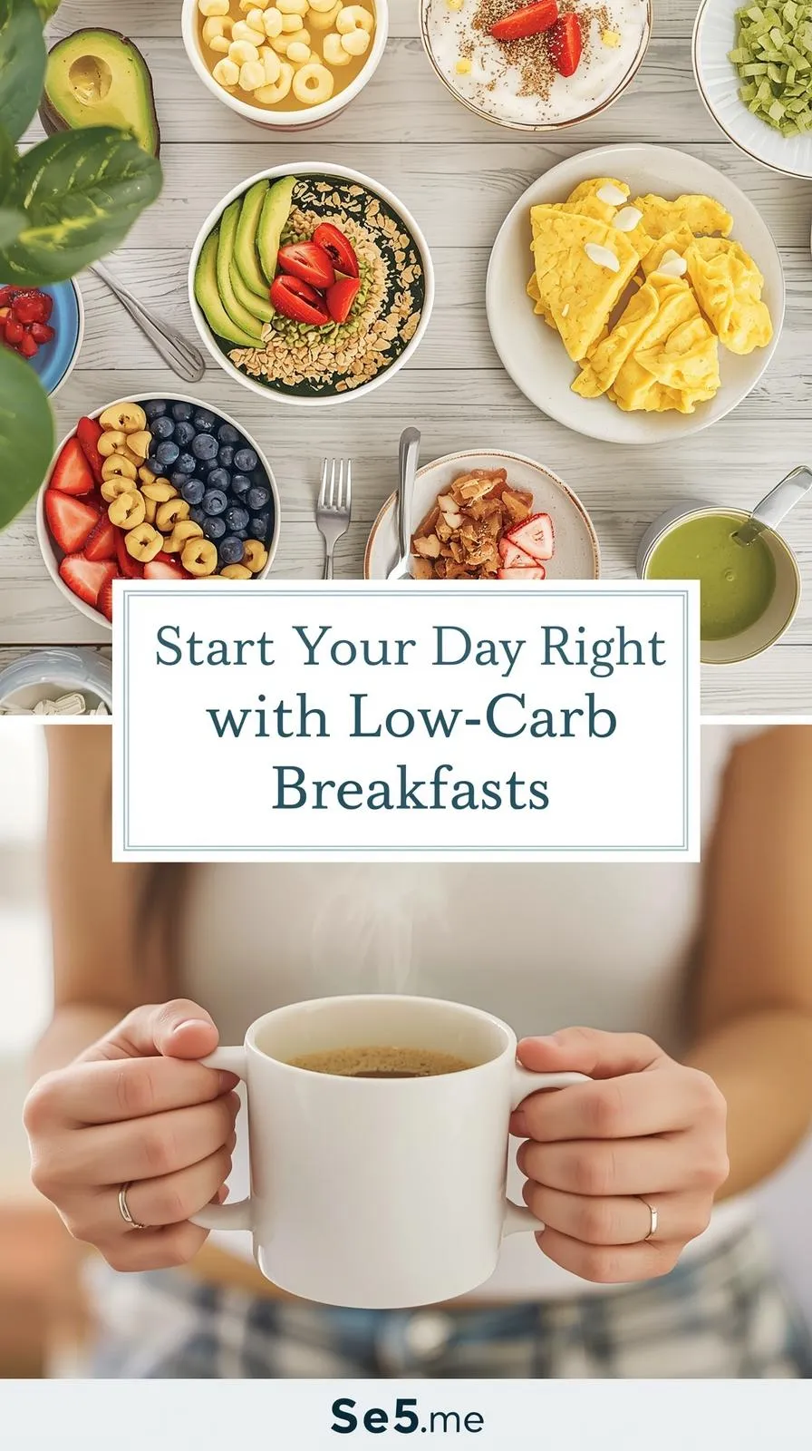 Vertical 9:16 pin featuring a low-carb breakfast spread — top: avocado bowls, omelets, and smoothie bowls on a light table; bottom: close-up of a person enjoying coffee and a healthy breakfast. Title centered: 'Start Your Day Right with Low-Carb Breakfasts.' Brand 'Se5.me' at bottom. Bright morning light, clean natural setting, DSLR lifestyle shot, calm and uplifting atmosphere